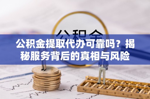 五常公积金提取代办可靠吗？揭秘服务背后的真相与风险