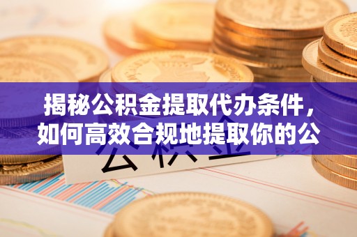 五常揭秘公积金提取代办条件，如何高效合规地提取你的公积金
