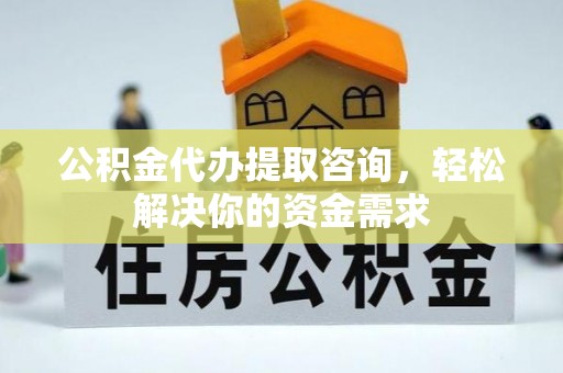 五常公积金代办提取咨询，轻松解决你的资金需求