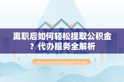 五常离职后如何轻松提取公积金？代办服务全解析