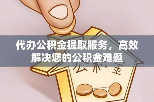 五常代办公积金提取服务，高效解决您的公积金难题
