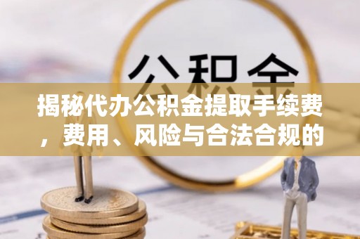 五常揭秘代办公积金提取手续费，费用、风险与合法合规的全解析