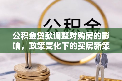 五常公积金贷款调整对购房的影响，政策变化下的买房新策略