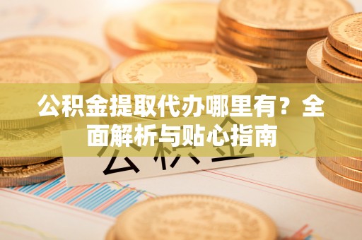 五常公积金提取代办哪里有？全面解析与贴心指南