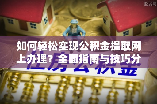 五常如何轻松实现公积金提取网上办理？全面指南与技巧分享