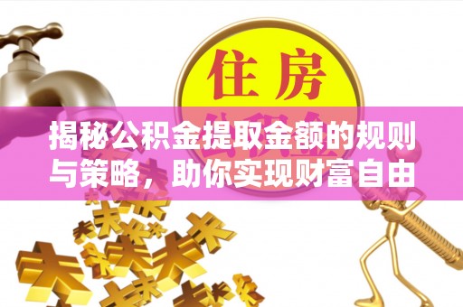 五常揭秘公积金提取金额的规则与策略，助你实现财富自由