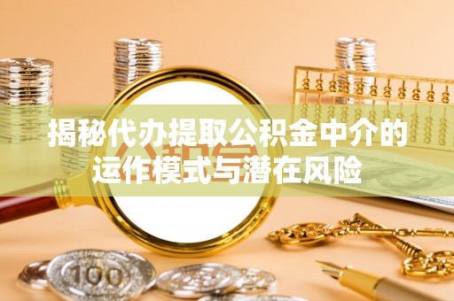 五常揭秘代办提取公积金中介的运作模式与潜在风险