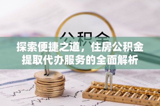 五常探索便捷之道，住房公积金提取代办服务的全面解析