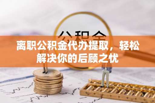 五常离职公积金代办提取，轻松解决你的后顾之忧