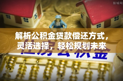 五常解析公积金贷款偿还方式，灵活选择，轻松规划未来