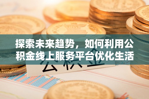 五常探索未来趋势，如何利用公积金线上服务平台优化生活