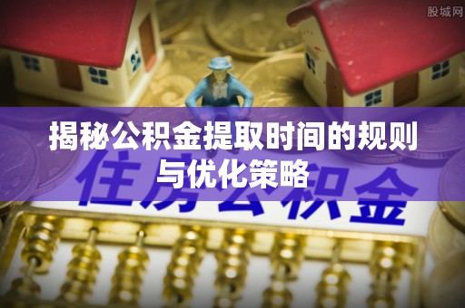 五常揭秘公积金提取时间的规则与优化策略