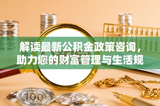 五常解读最新公积金政策咨询，助力您的财富管理与生活规划