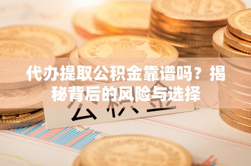 五常代办提取公积金靠谱吗？揭秘背后的风险与选择