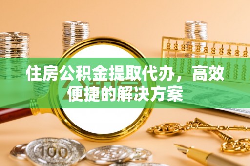 五常住房公积金提取代办，高效便捷的解决方案