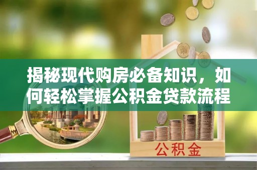 五常揭秘现代购房必备知识，如何轻松掌握公积金贷款流程