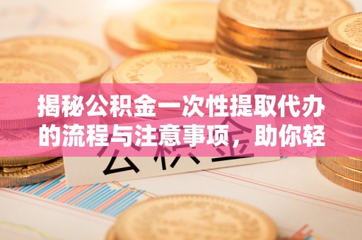 五常揭秘公积金一次性提取代办的流程与注意事项，助你轻松搞定财务规划