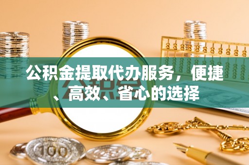 五常公积金提取代办服务，便捷、高效、省心的选择