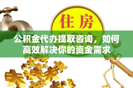 五常公积金代办提取咨询，如何高效解决你的资金需求