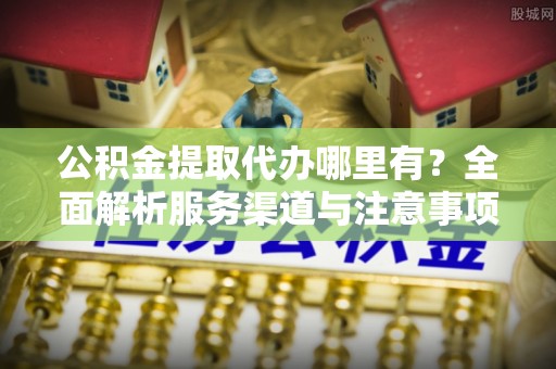 五常公积金提取代办哪里有？全面解析服务渠道与注意事项