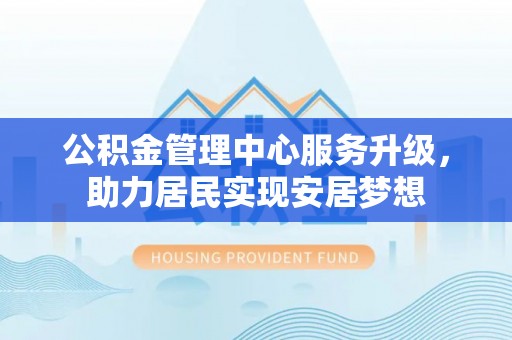 五常公积金管理中心服务升级，助力居民实现安居梦想