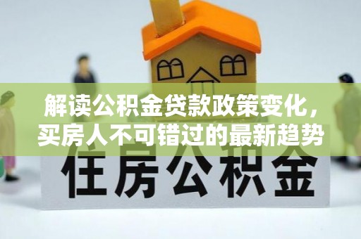 五常解读公积金贷款政策变化，买房人不可错过的最新趋势