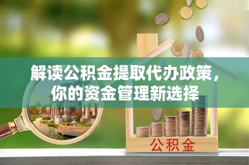 五常解读公积金提取代办政策，你的资金管理新选择