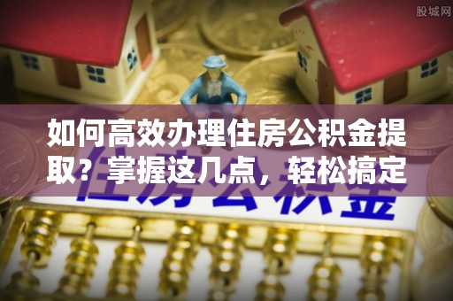 五常如何高效办理住房公积金提取？掌握这几点，轻松搞定！