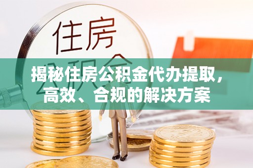 五常揭秘住房公积金代办提取，高效、合规的解决方案