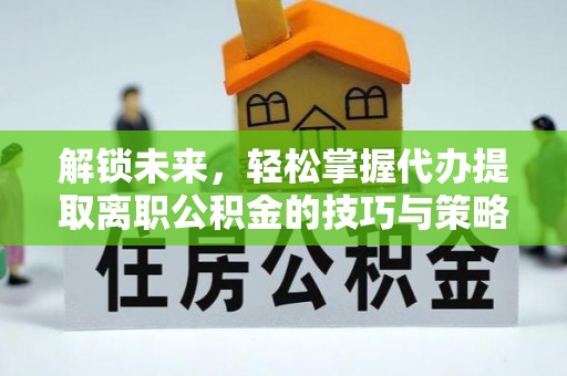 五常解锁未来，轻松掌握代办提取离职公积金的技巧与策略
