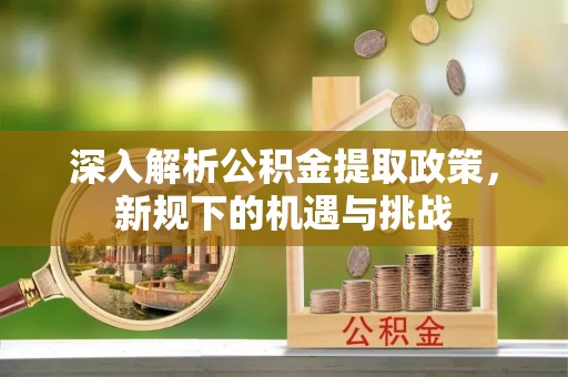 五常深入解析公积金提取政策，新规下的机遇与挑战