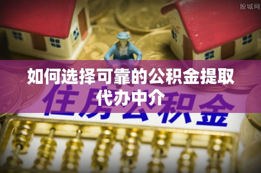 五常如何选择可靠的公积金提取代办中介