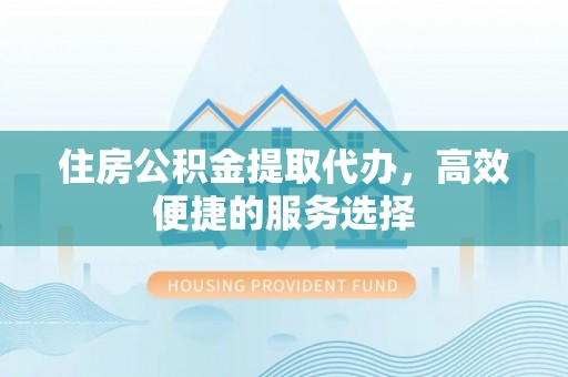 五常住房公积金提取代办，高效便捷的服务选择