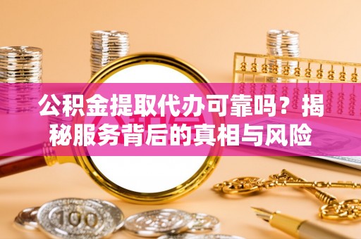 五常公积金提取代办可靠吗？揭秘服务背后的真相与风险