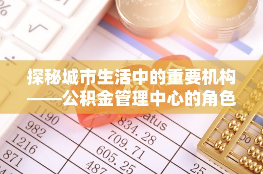 五常探秘城市生活中的重要机构——公积金管理中心的角色与意义