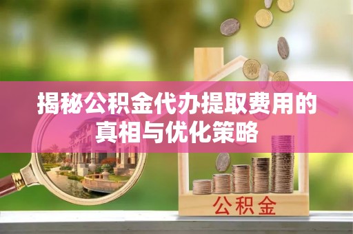 五常揭秘公积金代办提取费用的真相与优化策略