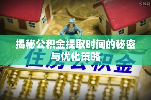 五常揭秘公积金提取时间的秘密与优化策略