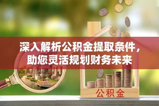 五常深入解析公积金提取条件，助您灵活规划财务未来