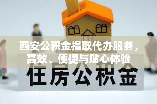 五常西安公积金提取代办服务，高效、便捷与贴心体验