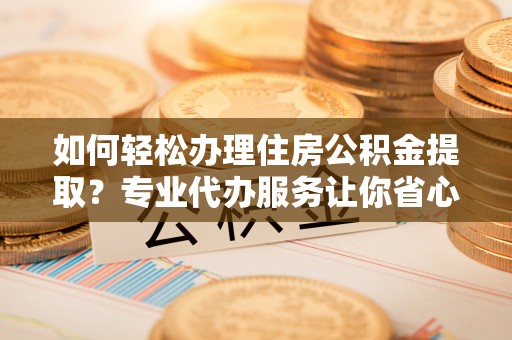 五常如何轻松办理住房公积金提取？专业代办服务让你省心无忧