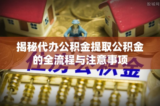 五常揭秘代办公积金提取公积金的全流程与注意事项