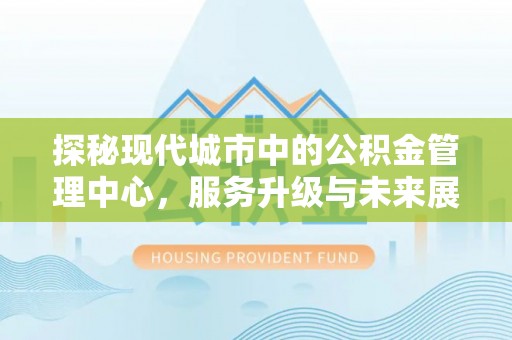 五常探秘现代城市中的公积金管理中心，服务升级与未来展望
