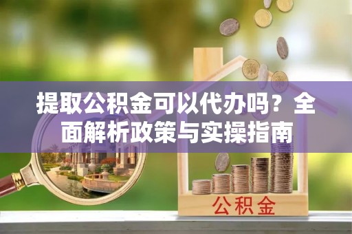五常提取公积金可以代办吗？全面解析政策与实操指南