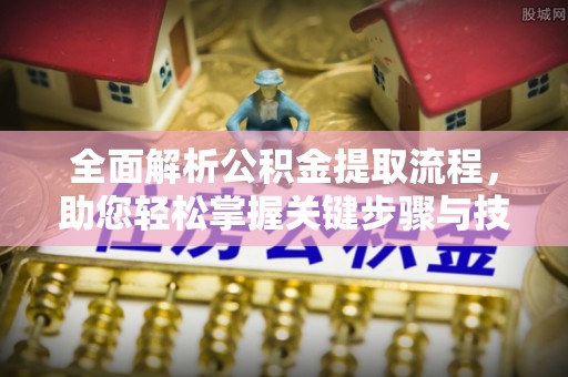 五常全面解析公积金提取流程，助您轻松掌握关键步骤与技巧