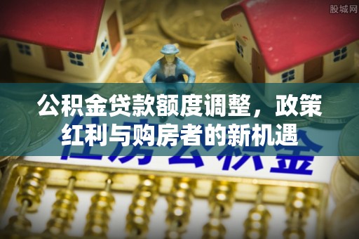 五常公积金贷款额度调整，政策红利与购房者的新机遇