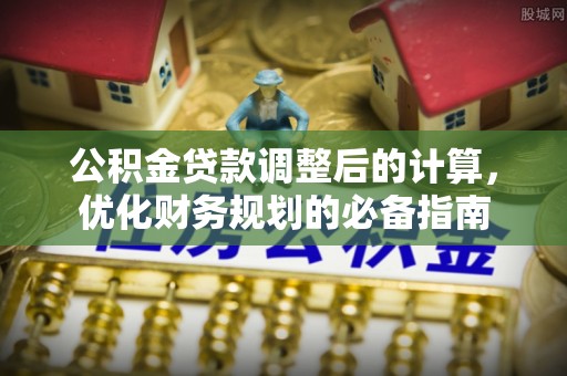 五常公积金贷款调整后的计算，优化财务规划的必备指南
