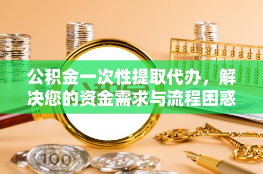 五常公积金一次性提取代办，解决您的资金需求与流程困惑