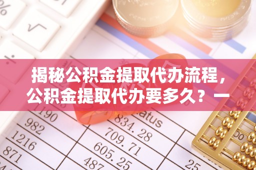 五常揭秘公积金提取代办流程，公积金提取代办要多久？一文读懂
