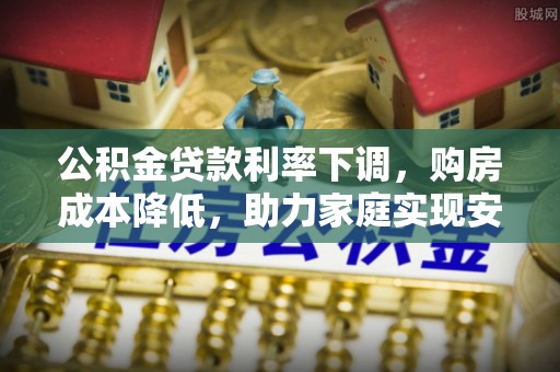 五常公积金贷款利率下调，购房成本降低，助力家庭实现安居梦