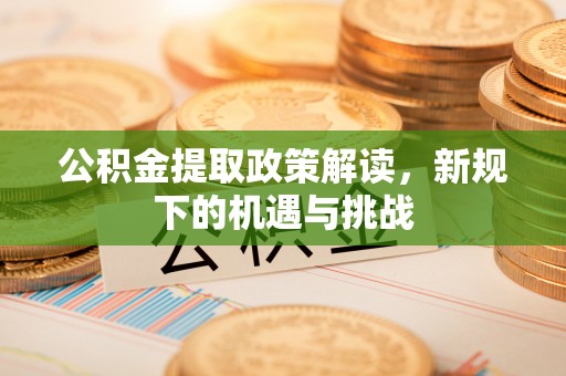 五常公积金提取政策解读，新规下的机遇与挑战
